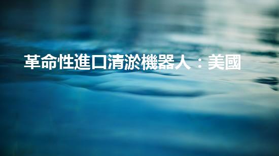 革命性進口清淤機器人：美國科技巨頭研發(fā)，將徹底改變水道清理方式！